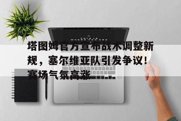 爱游戏体育平台-塔图姆官方宣布战术调整新规，塞尔维亚队引发争议！赛场气氛高涨-爱游戏体育平台